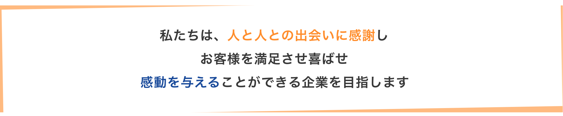 私たちは、人と人との出会いに感謝し お客様を満足させ喜ばせ 感動を与えることができる企業を目指します